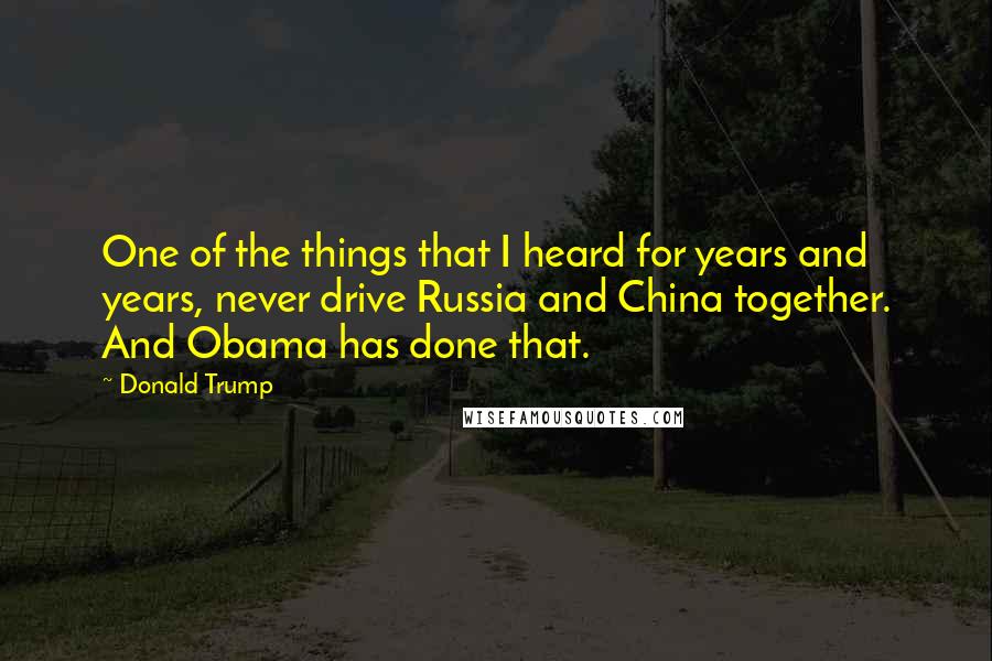 Donald Trump Quotes: One of the things that I heard for years and years, never drive Russia and China together. And Obama has done that.