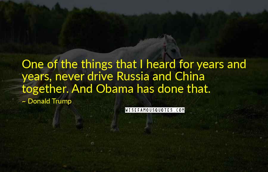 Donald Trump Quotes: One of the things that I heard for years and years, never drive Russia and China together. And Obama has done that.