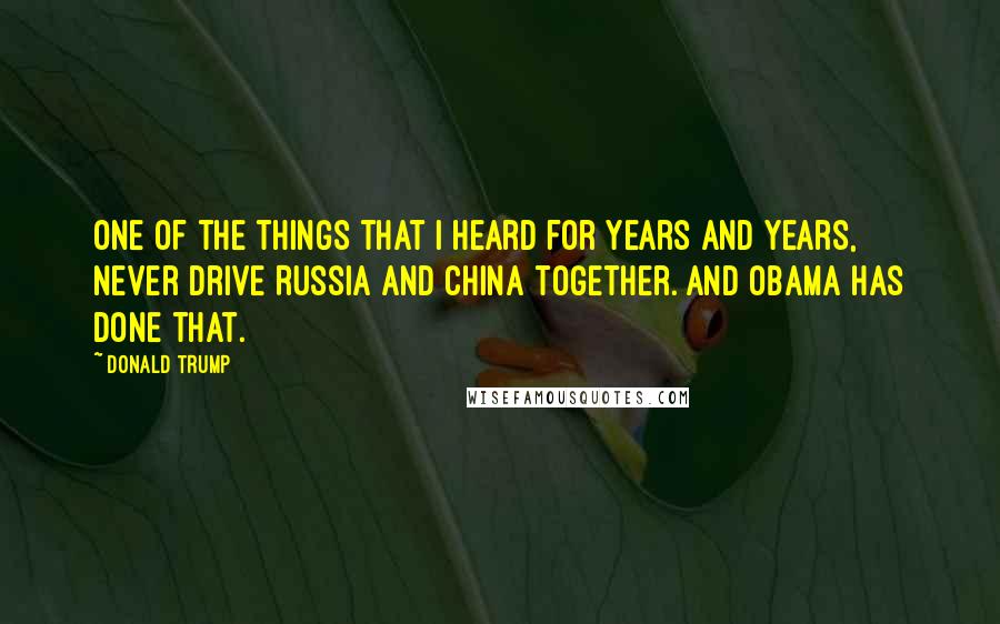 Donald Trump Quotes: One of the things that I heard for years and years, never drive Russia and China together. And Obama has done that.