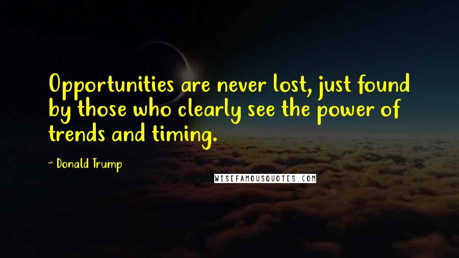 Donald Trump Quotes: Opportunities are never lost, just found by those who clearly see the power of trends and timing.