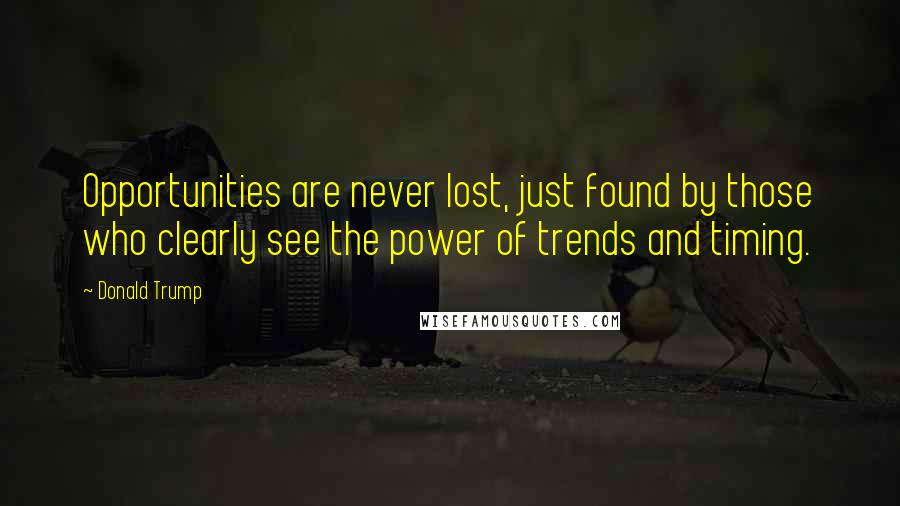 Donald Trump Quotes: Opportunities are never lost, just found by those who clearly see the power of trends and timing.