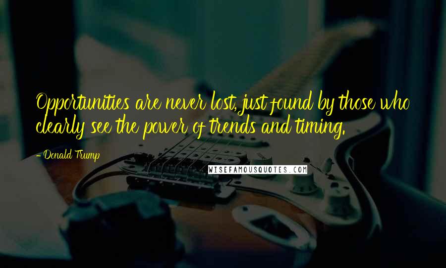 Donald Trump Quotes: Opportunities are never lost, just found by those who clearly see the power of trends and timing.