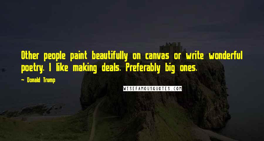 Donald Trump Quotes: Other people paint beautifully on canvas or write wonderful poetry. I like making deals. Preferably big ones.