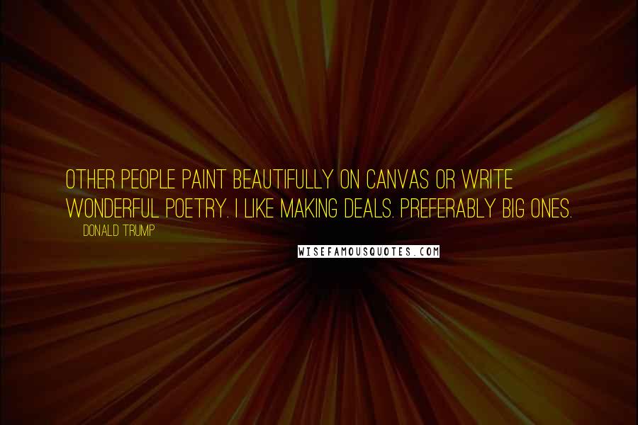 Donald Trump Quotes: Other people paint beautifully on canvas or write wonderful poetry. I like making deals. Preferably big ones.