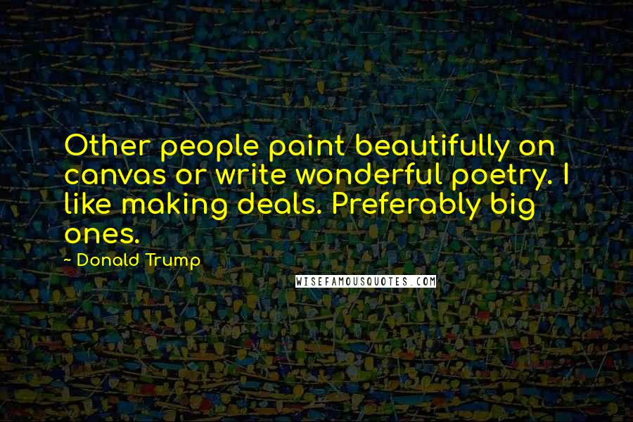 Donald Trump Quotes: Other people paint beautifully on canvas or write wonderful poetry. I like making deals. Preferably big ones.