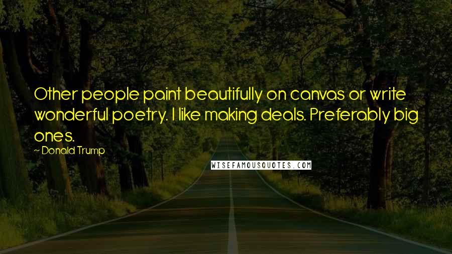 Donald Trump Quotes: Other people paint beautifully on canvas or write wonderful poetry. I like making deals. Preferably big ones.