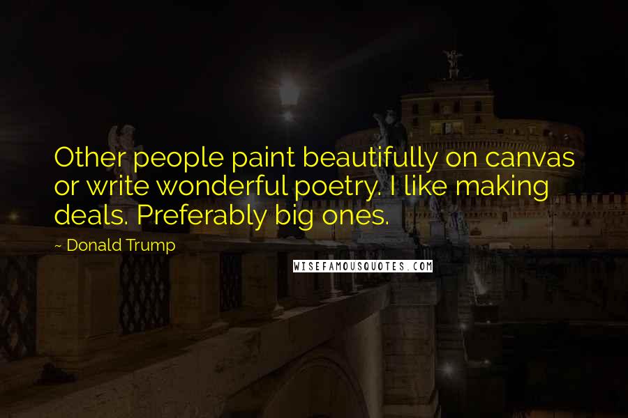 Donald Trump Quotes: Other people paint beautifully on canvas or write wonderful poetry. I like making deals. Preferably big ones.