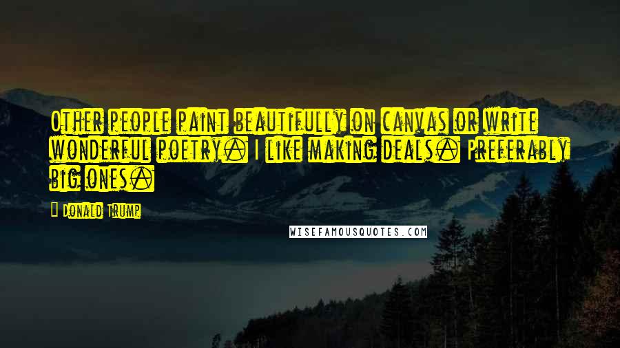 Donald Trump Quotes: Other people paint beautifully on canvas or write wonderful poetry. I like making deals. Preferably big ones.