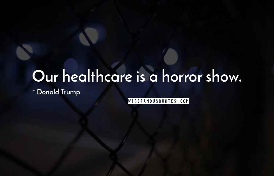 Donald Trump Quotes: Our healthcare is a horror show.