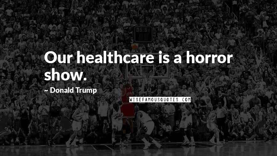 Donald Trump Quotes: Our healthcare is a horror show.