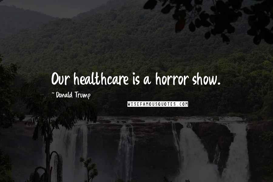 Donald Trump Quotes: Our healthcare is a horror show.