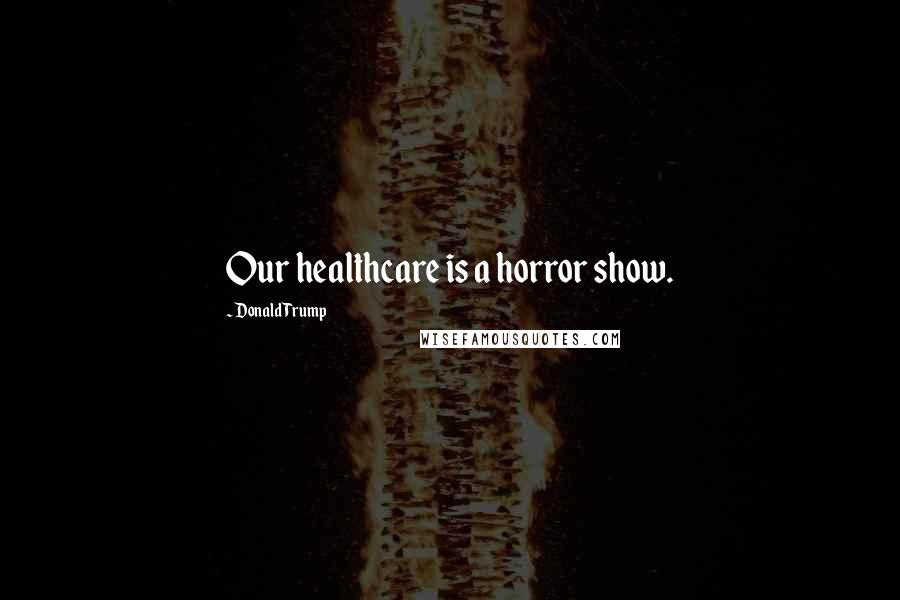 Donald Trump Quotes: Our healthcare is a horror show.