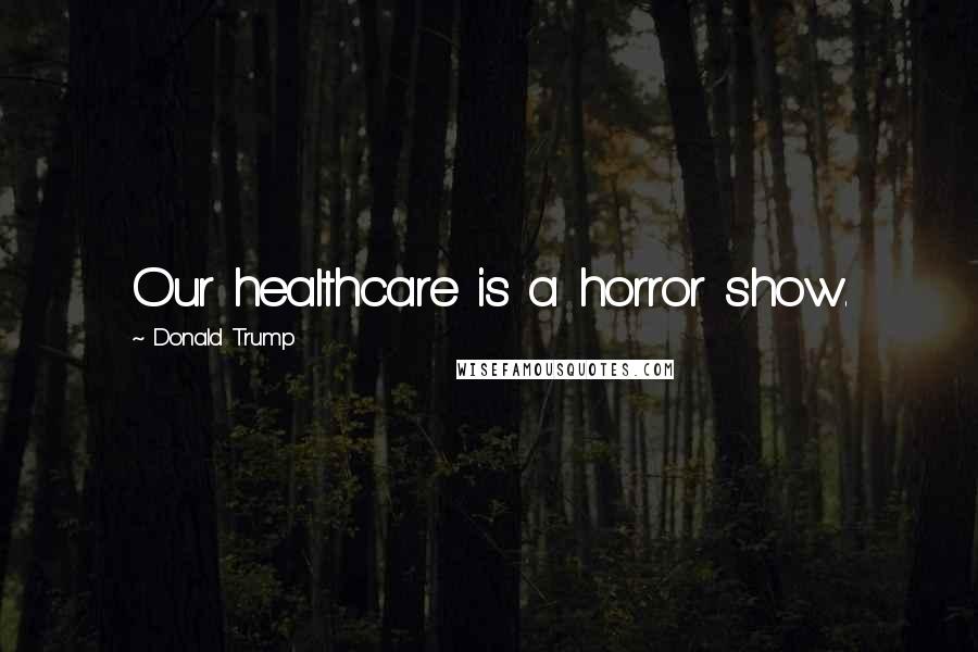 Donald Trump Quotes: Our healthcare is a horror show.