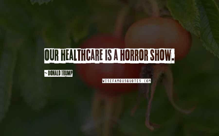 Donald Trump Quotes: Our healthcare is a horror show.