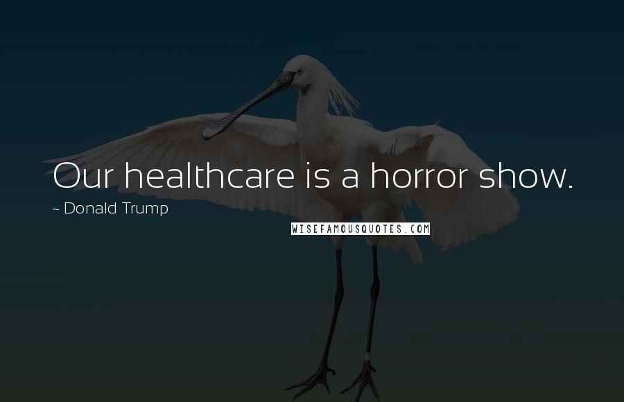 Donald Trump Quotes: Our healthcare is a horror show.