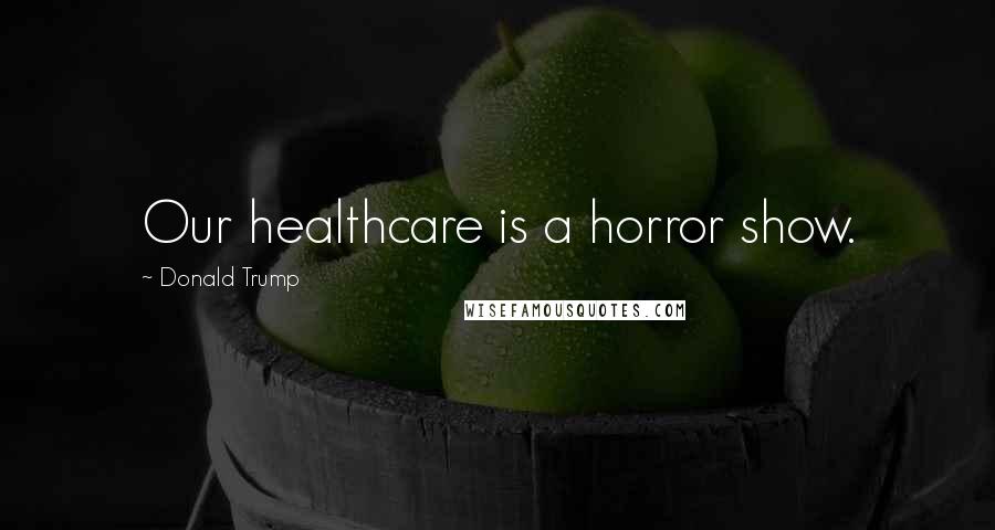 Donald Trump Quotes: Our healthcare is a horror show.