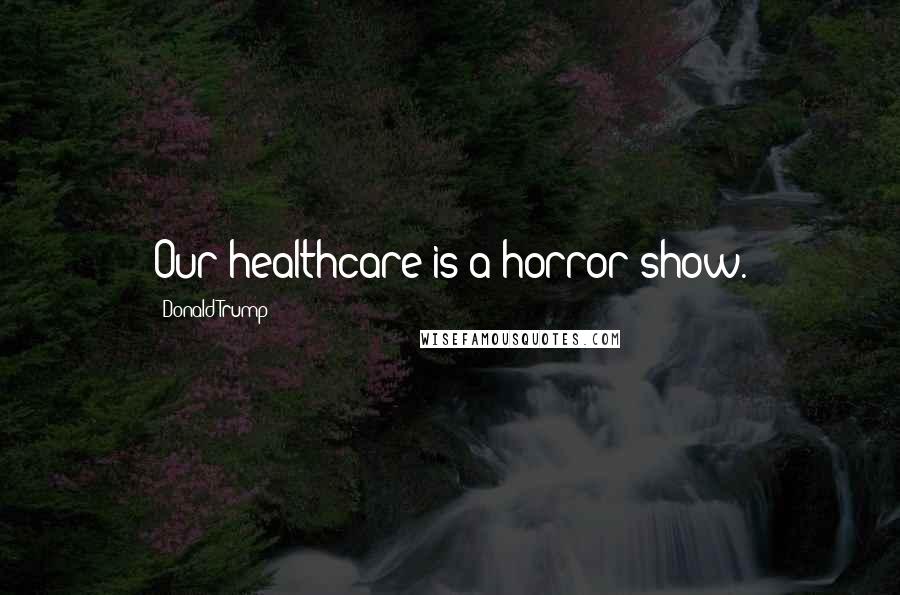 Donald Trump Quotes: Our healthcare is a horror show.