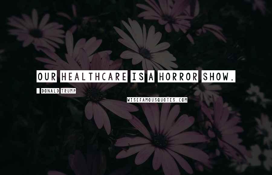 Donald Trump Quotes: Our healthcare is a horror show.
