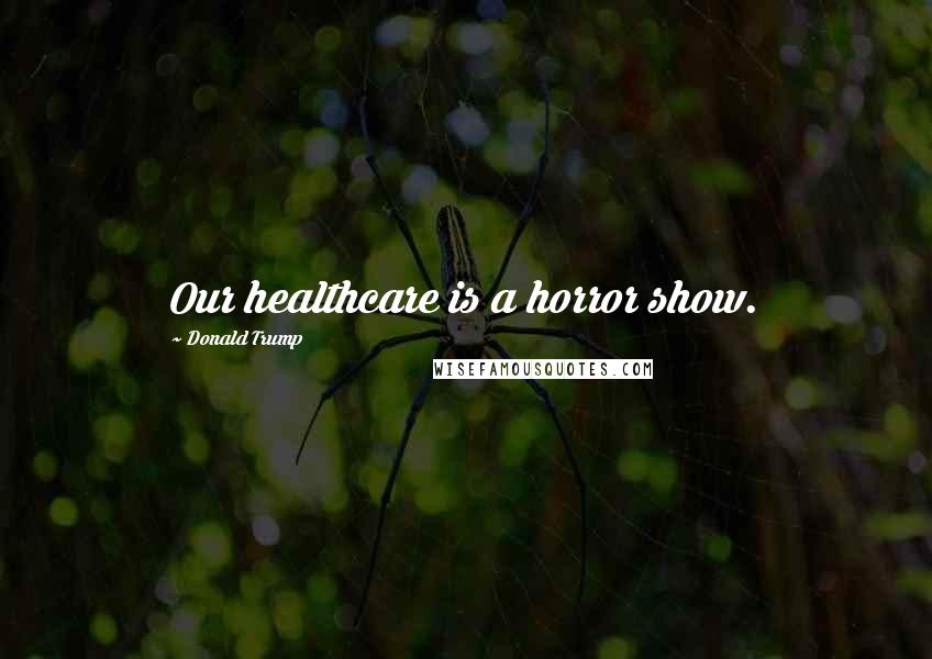Donald Trump Quotes: Our healthcare is a horror show.