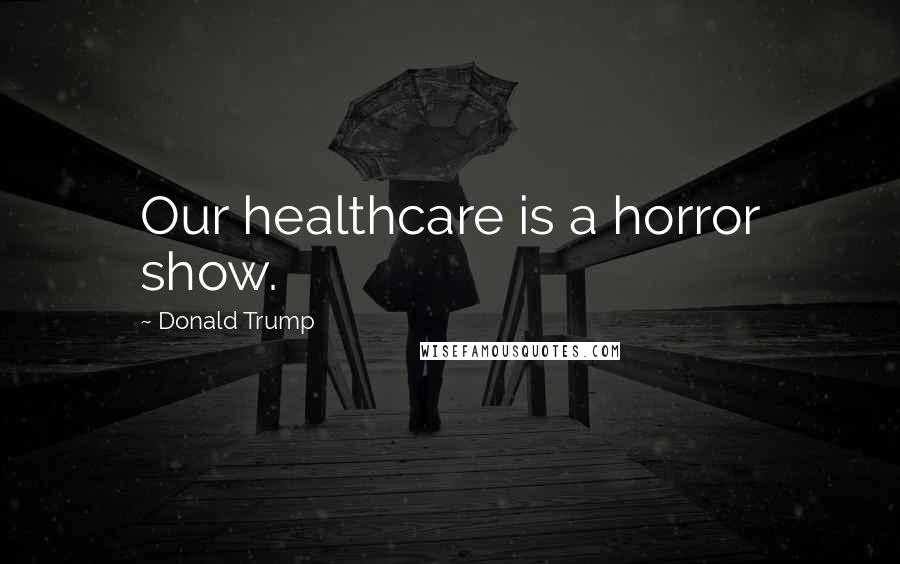 Donald Trump Quotes: Our healthcare is a horror show.
