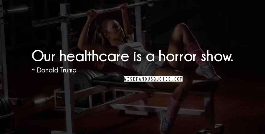 Donald Trump Quotes: Our healthcare is a horror show.