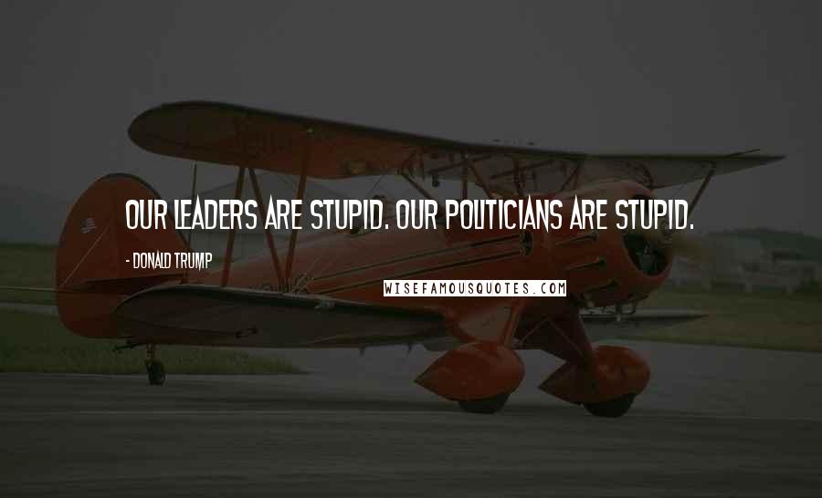 Donald Trump Quotes: Our leaders are stupid. Our politicians are stupid.