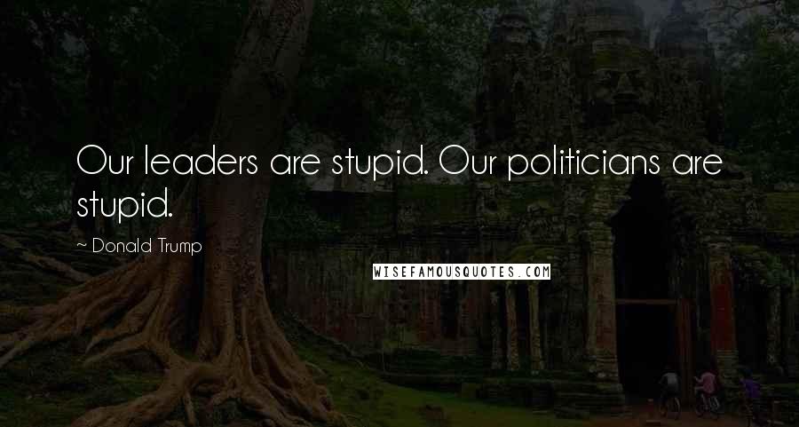 Donald Trump Quotes: Our leaders are stupid. Our politicians are stupid.