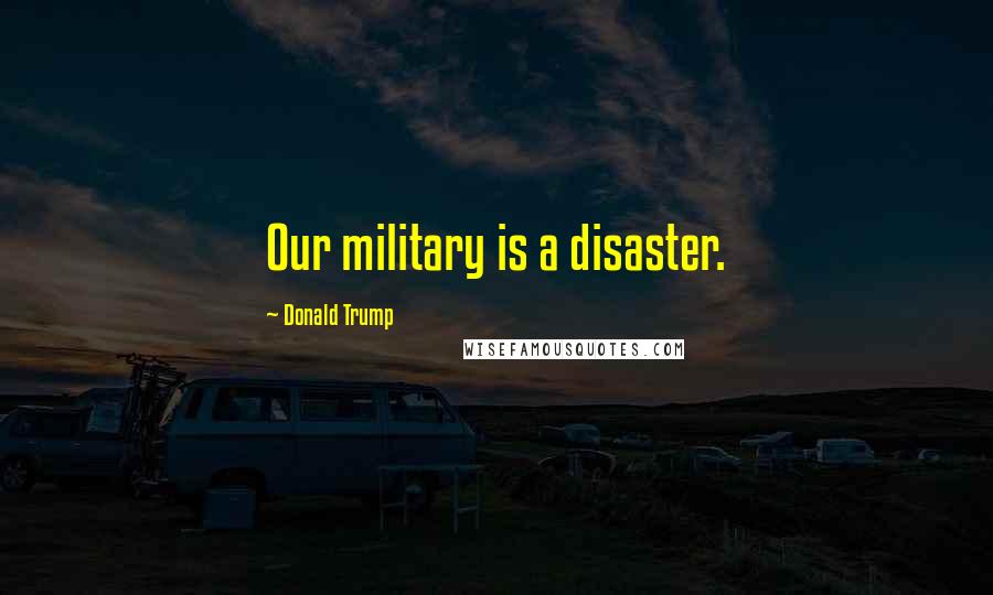 Donald Trump Quotes: Our military is a disaster.