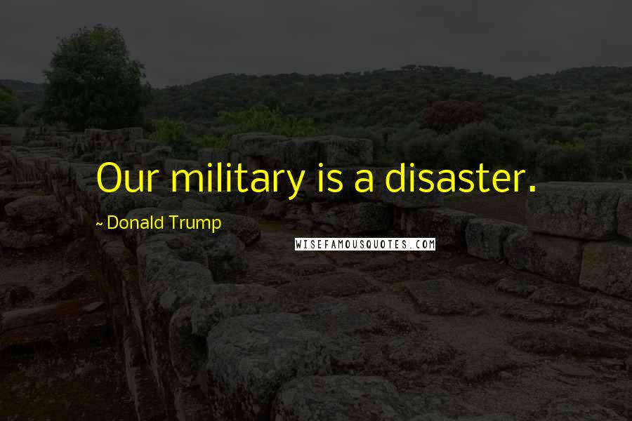 Donald Trump Quotes: Our military is a disaster.