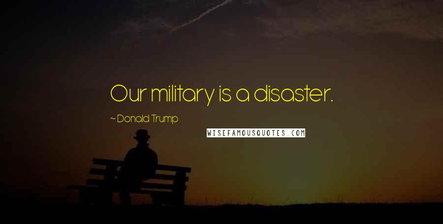 Donald Trump Quotes: Our military is a disaster.