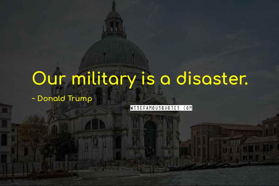 Donald Trump Quotes: Our military is a disaster.