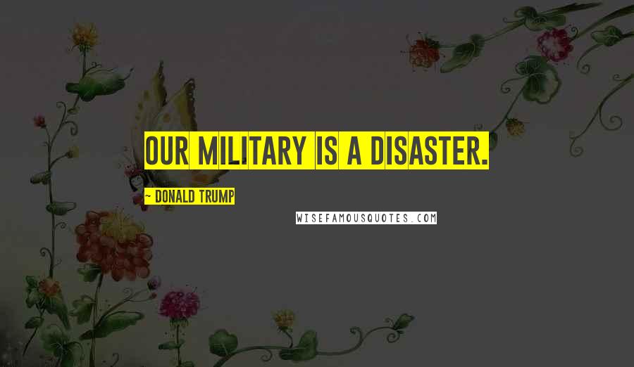 Donald Trump Quotes: Our military is a disaster.