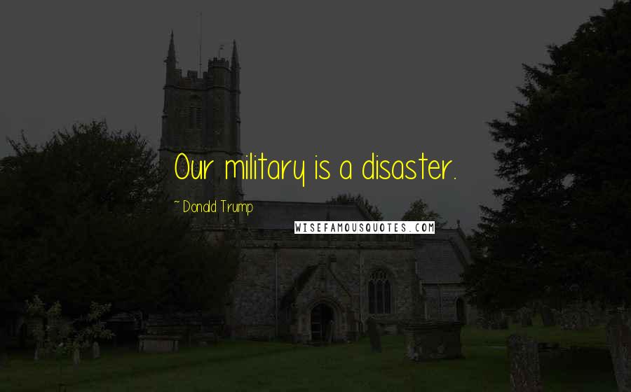 Donald Trump Quotes: Our military is a disaster.