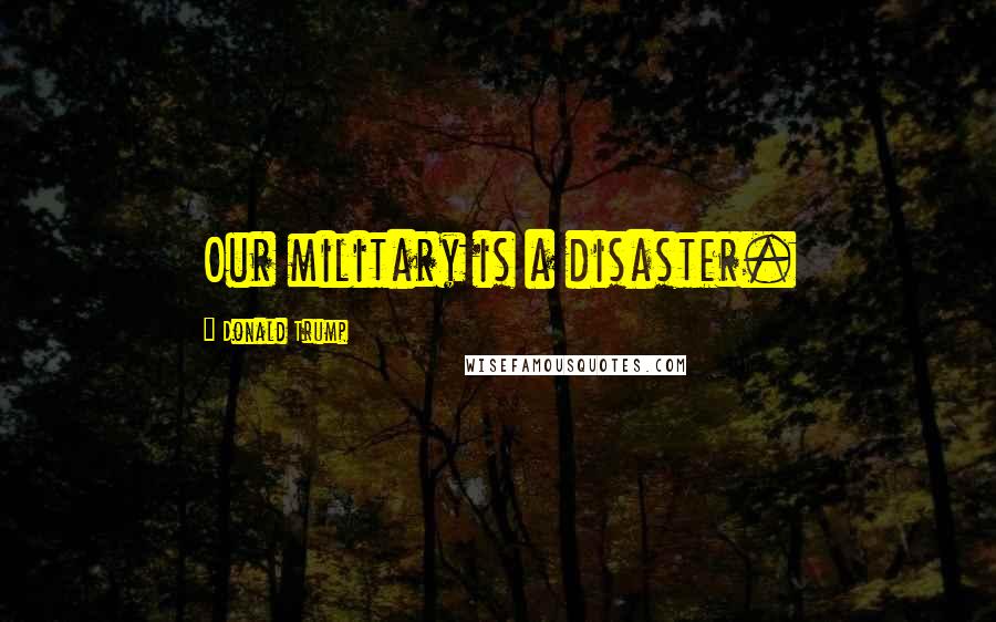 Donald Trump Quotes: Our military is a disaster.