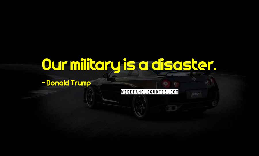 Donald Trump Quotes: Our military is a disaster.