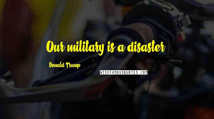 Donald Trump Quotes: Our military is a disaster.