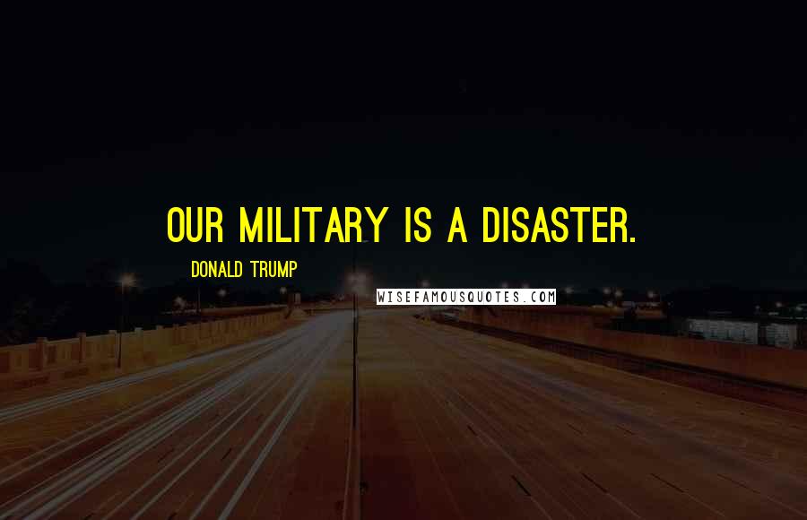 Donald Trump Quotes: Our military is a disaster.