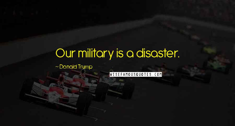 Donald Trump Quotes: Our military is a disaster.