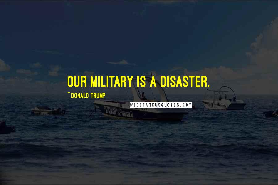 Donald Trump Quotes: Our military is a disaster.