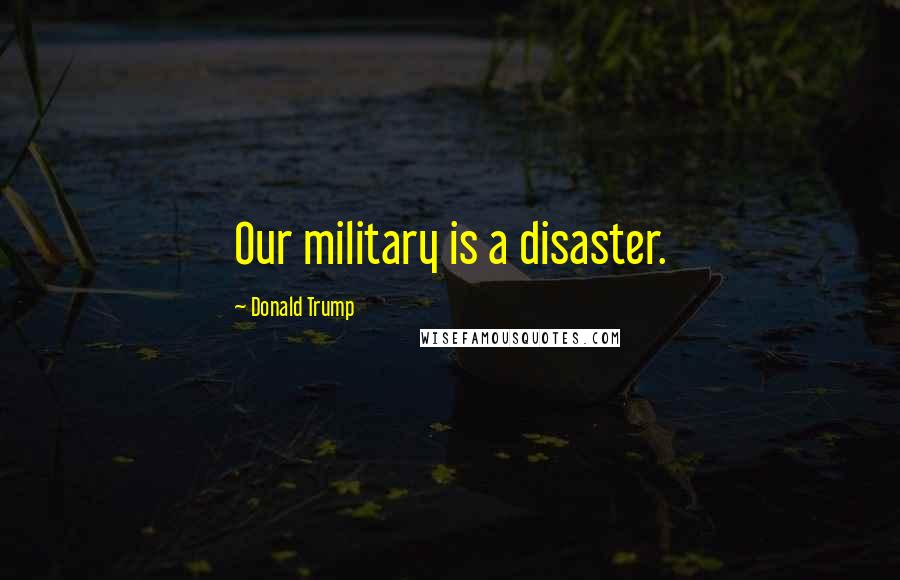 Donald Trump Quotes: Our military is a disaster.