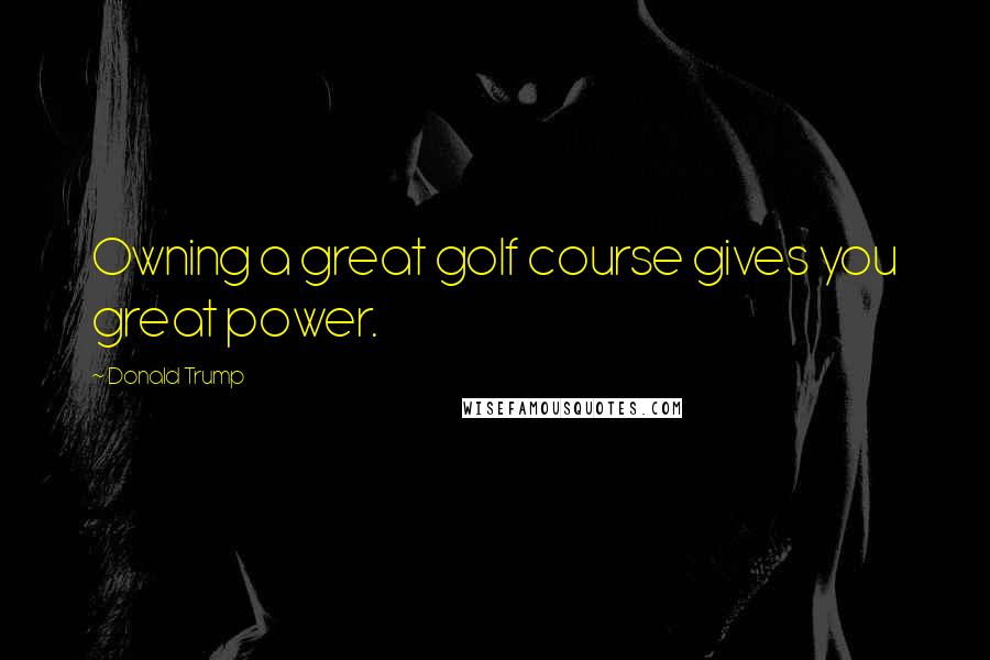 Donald Trump Quotes: Owning a great golf course gives you great power.