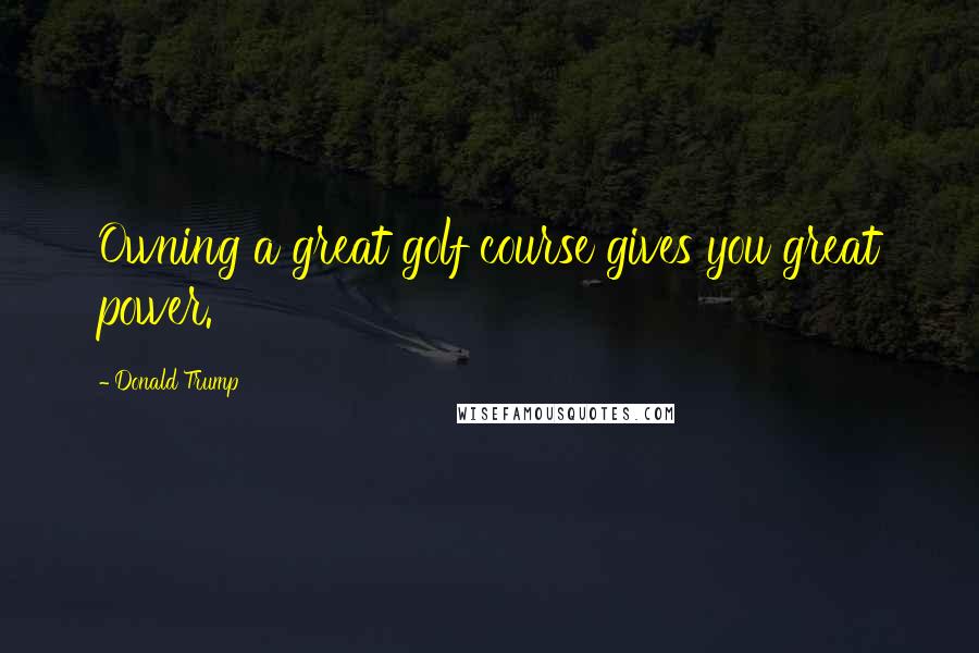 Donald Trump Quotes: Owning a great golf course gives you great power.