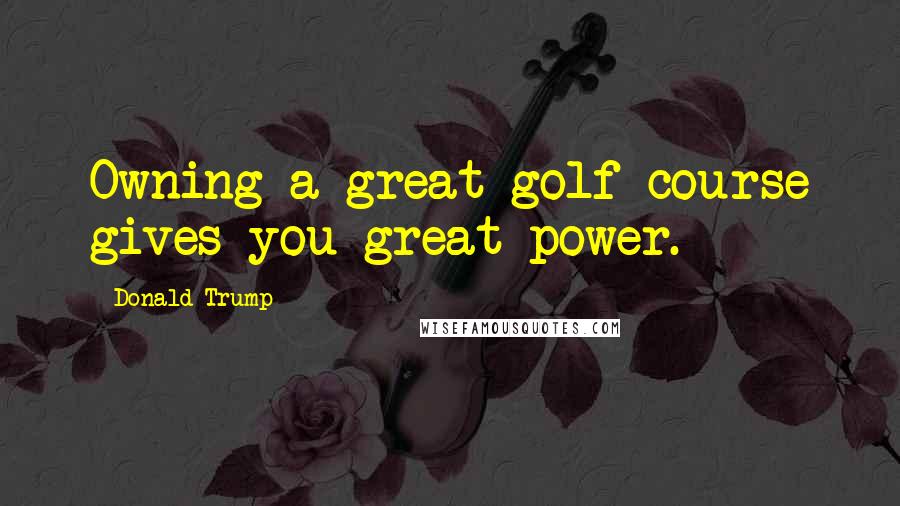 Donald Trump Quotes: Owning a great golf course gives you great power.