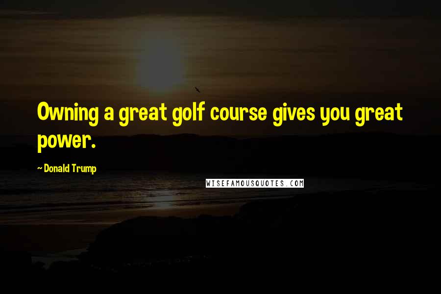 Donald Trump Quotes: Owning a great golf course gives you great power.