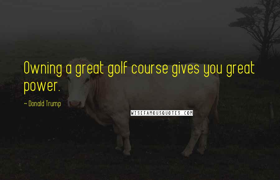 Donald Trump Quotes: Owning a great golf course gives you great power.