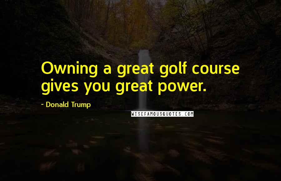 Donald Trump Quotes: Owning a great golf course gives you great power.