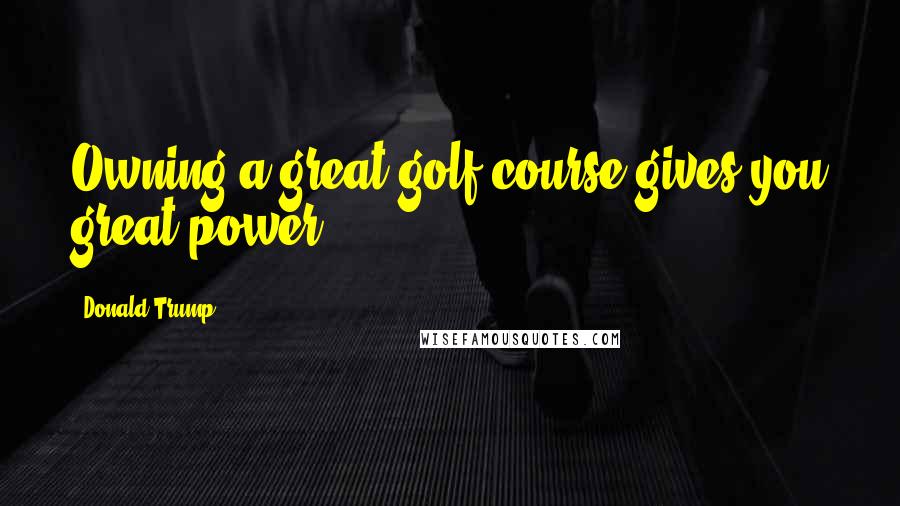 Donald Trump Quotes: Owning a great golf course gives you great power.