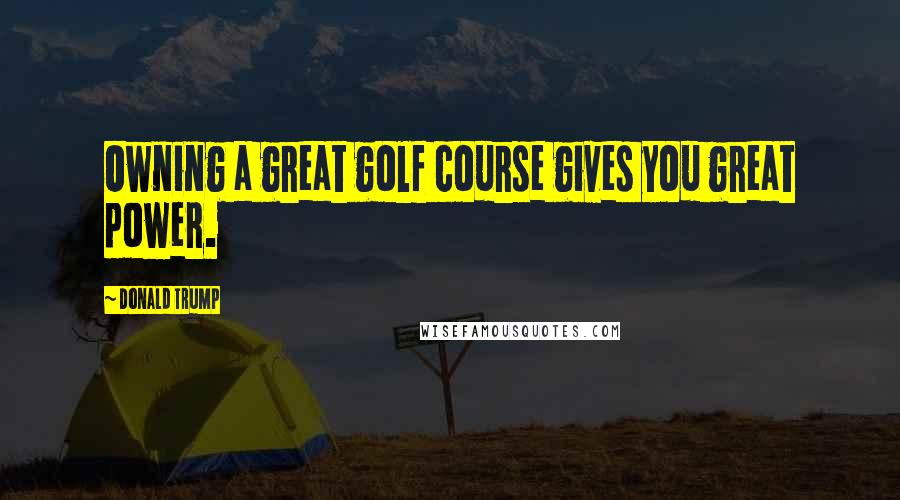 Donald Trump Quotes: Owning a great golf course gives you great power.