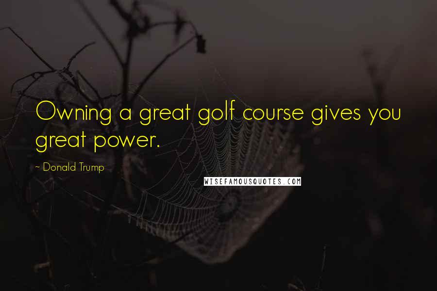 Donald Trump Quotes: Owning a great golf course gives you great power.