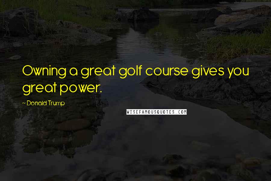 Donald Trump Quotes: Owning a great golf course gives you great power.